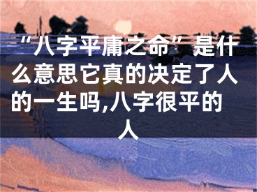 “八字平庸之命”是什么意思它真的决定了人的一生吗,八字很平的人