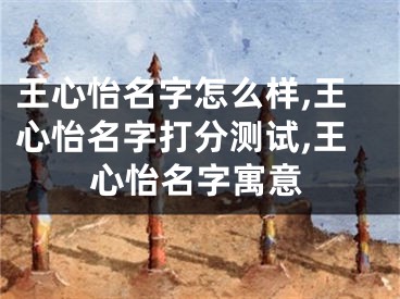王心怡名字怎么样,王心怡名字打分测试,王心怡名字寓意