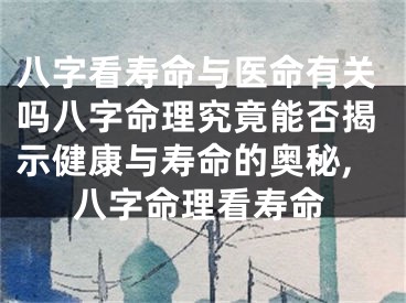 八字看寿命与医命有关吗八字命理究竟能否揭示健康与寿命的奥秘,八字命理看寿命