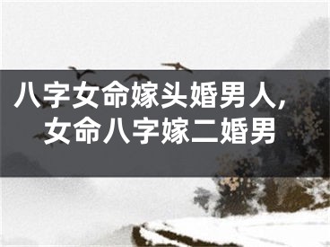 八字女命嫁头婚男人,女命八字嫁二婚男