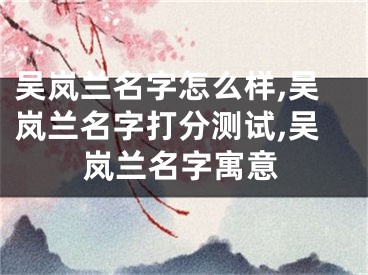 吴岚兰名字怎么样,吴岚兰名字打分测试,吴岚兰名字寓意