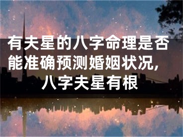 有夫星的八字命理是否能准确预测婚姻状况,八字夫星有根