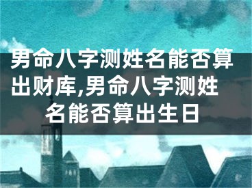 男命八字测姓名能否算出财库,男命八字测姓名能否算出生日