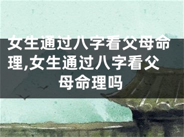 女生通过八字看父母命理,女生通过八字看父母命理吗