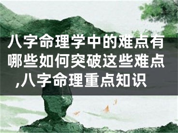 八字命理学中的难点有哪些如何突破这些难点,八字命理重点知识