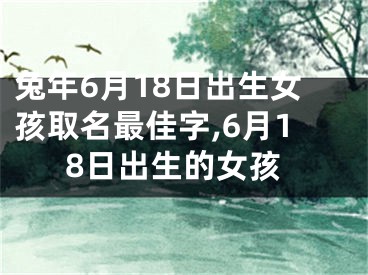 兔年6月18日出生女孩取名最佳字,6月18日出生的女孩