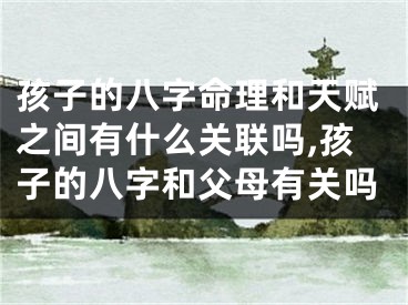孩子的八字命理和天赋之间有什么关联吗,孩子的八字和父母有关吗