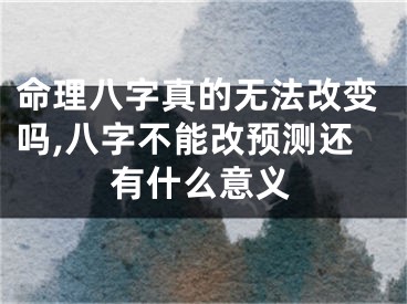 命理八字真的无法改变吗,八字不能改预测还有什么意义