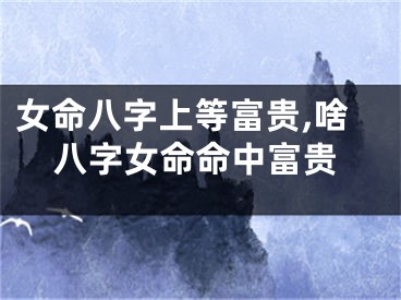 女命八字上等富贵,啥八字女命命中富贵
