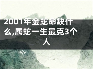 2001年金蛇命缺什么,属蛇一生最克3个人