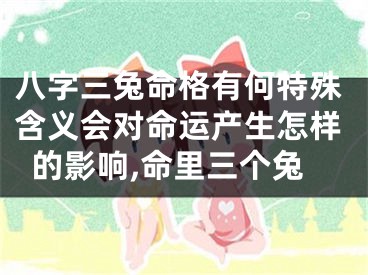 八字三兔命格有何特殊含义会对命运产生怎样的影响,命里三个兔