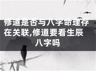 修道是否与八字命理存在关联,修道要看生辰八字吗
