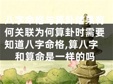 八字命格与算卦结果有何关联为何算卦时需要知道八字命格,算八字和算命是一样的吗