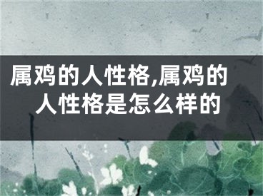 属鸡的人性格,属鸡的人性格是怎么样的