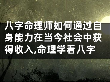八字命理师如何通过自身能力在当今社会中获得收入,命理学看八字