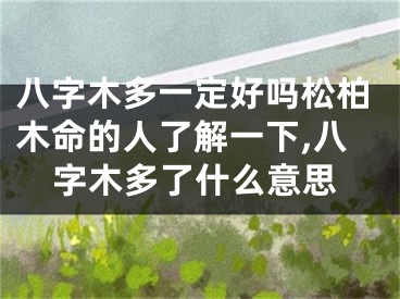 八字木多一定好吗松柏木命的人了解一下,八字木多了什么意思