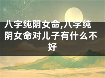 八字纯阴女命,八字纯阴女命对儿子有什么不好
