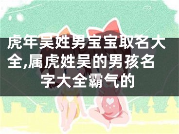 虎年吴姓男宝宝取名大全,属虎姓吴的男孩名字大全霸气的