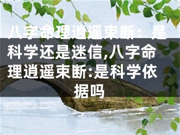 八字命理逍遥束断:是科学还是迷信,八字命理逍遥束断:是科学依据吗