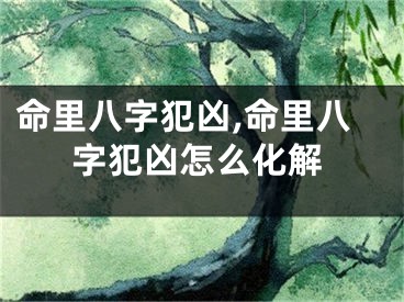 命里八字犯凶,命里八字犯凶怎么化解