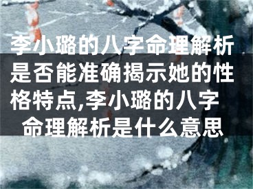 李小璐的八字命理解析是否能准确揭示她的性格特点,李小璐的八字命理解析是什么意思