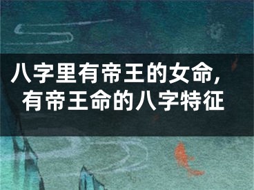 八字里有帝王的女命,有帝王命的八字特征
