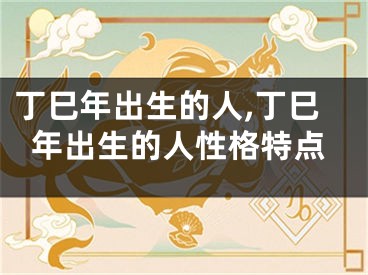 丁巳年出生的人,丁巳年出生的人性格特点