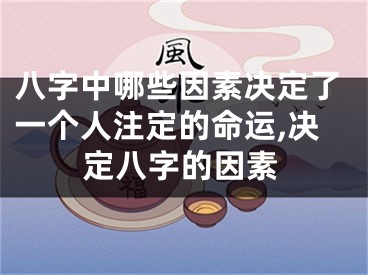 八字中哪些因素决定了一个人注定的命运,决定八字的因素