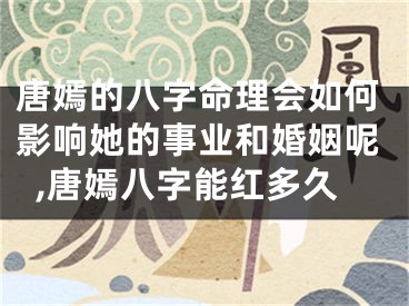 唐嫣的八字命理会如何影响她的事业和婚姻呢,唐嫣八字能红多久