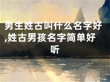 男生姓古叫什么名字好,姓古男孩名字简单好听