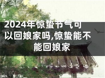 2024年惊蛰节气可以回娘家吗,惊蛰能不能回娘家
