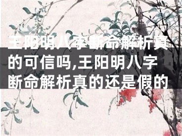 王阳明八字断命解析真的可信吗,王阳明八字断命解析真的还是假的