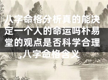 八字命格分析真的能决定一个人的命运吗朴易堂的观点是否科学合理,八字命格含义
