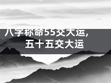 八字称命55交大运,五十五交大运