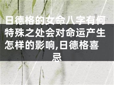 日德格的女命八字有何特殊之处会对命运产生怎样的影响,日德格喜忌
