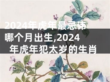 2024年虎年最忌讳哪个月出生,2024年虎年犯太岁的生肖