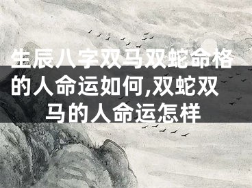 生辰八字双马双蛇命格的人命运如何,双蛇双马的人命运怎样