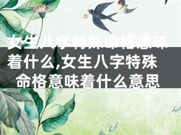 女生八字特殊命格意味着什么,女生八字特殊命格意味着什么意思