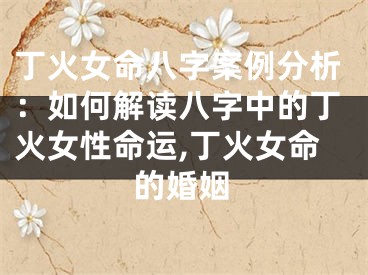 丁火女命八字案例分析：如何解读八字中的丁火女性命运,丁火女命的婚姻