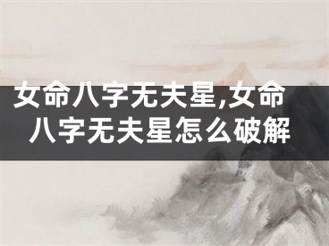 女命八字无夫星,女命八字无夫星怎么破解