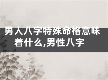男人八字特殊命格意味着什么,男性八字
