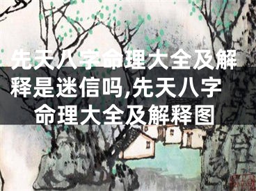 先天八字命理大全及解释是迷信吗,先天八字命理大全及解释图