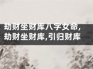劫财坐财库八字女命,劫财坐财库,引归财库