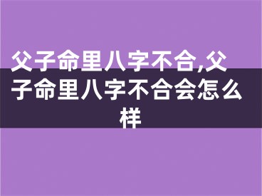 父子命里八字不合,父子命里八字不合会怎么样
