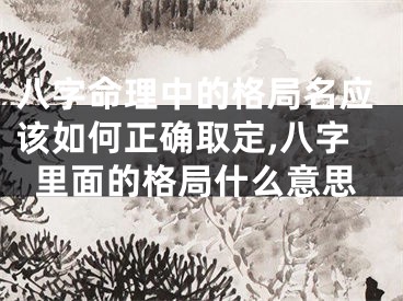 八字命理中的格局名应该如何正确取定,八字里面的格局什么意思