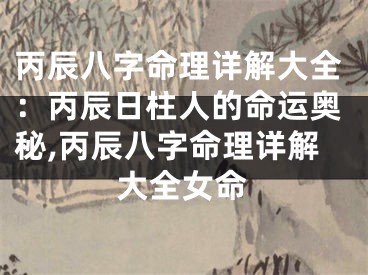 丙辰八字命理详解大全：丙辰日柱人的命运奥秘,丙辰八字命理详解大全女命