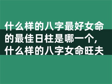 什么样的八字最好女命的最佳日柱是哪一个,什么样的八字女命旺夫