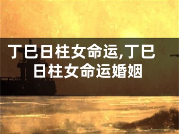 丁巳日柱女命运,丁巳日柱女命运婚姻