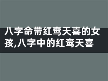 八字命带红鸾天喜的女孩,八字中的红鸾天喜