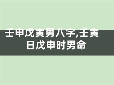 壬申戊寅男八字,壬寅日戊申时男命